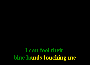 I can feel their
blue hands touchng me