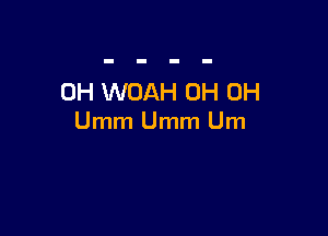 0H WOAH 0H 0H

Umm Umm Um