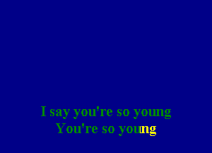 I say you're so young
You're so young