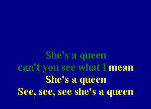 She's a queen

can't you see what I mean
She's a queen

See, see, see she's a queen