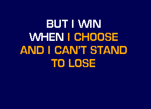BUT I WIN
WHEN I CHOOSE
AND I CAN'T STAND

TO LOSE