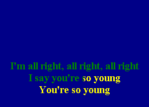 I'm all right, all right, all right
I say you're so young
You're so young