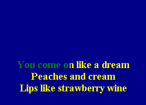 You come on like a dream
Peaches and cream
Lips like strawberry Wine