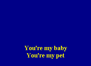 You're my baby
You're my pet