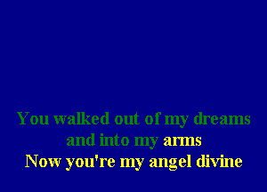 You walked out of my dreams
and into my arms
N 0W you're my angel divine