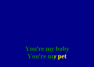 You're my baby
You're my pet