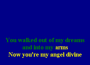 You walked out of my dreams
and into my arms
N 0W you're my angel divine