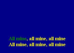 All mine, all mine, all mine
All mine, all mine, all mine