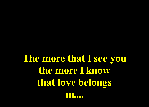 The more that I see you
the more I know
that love belongs

m....