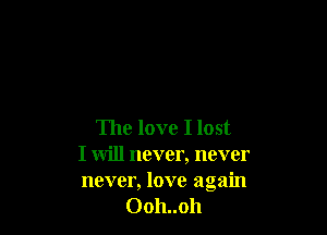 The love I lost
I will never, never
never, love again
Ooh..oh