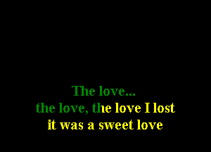 The love...
the love, the love I lost
it was a sweet love