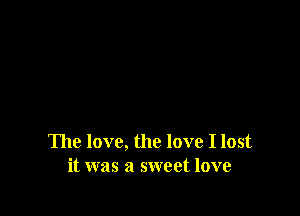 The love, the love I lost
it was a sweet love