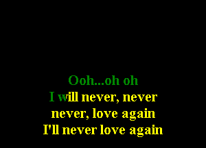 Ooh...oh oh
I will never, never
never, love again
I'll never love again