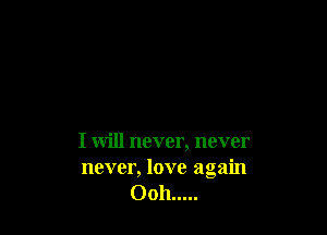 I will never, never
never, love again
Ooh.....