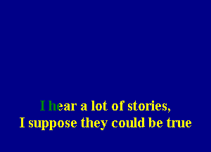 I hear a lot of stories,
I suppose they could be true