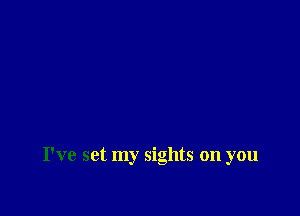 I've set my sights on you