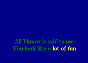 All I know is said to me
You look like a lot of fun