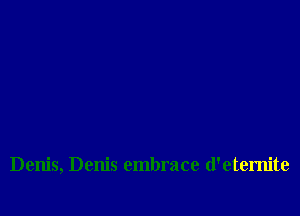 Denis, Denis embrace d'etemite