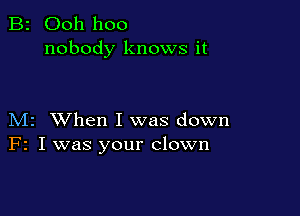 B2 Ooh hoo
nobody knows it

M2 When I was down
F2 I was your clown