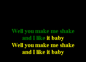 W ell you make me shake
and I like it baby
Well you make me shake
and I like it baby