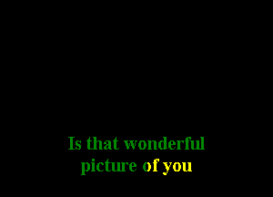 Is that wonderful
picture of you