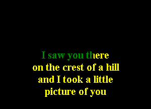I saw you there
on the crest of a hill
and I took a little
picture of you