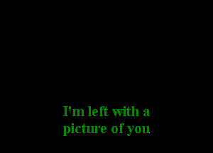 I'm left with a
picture of you