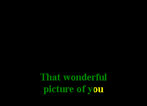 That wonderful
picture of you