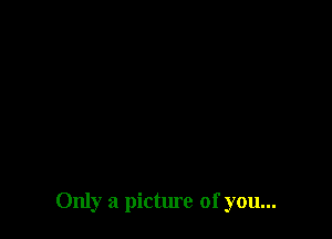 Only a picture of you...
