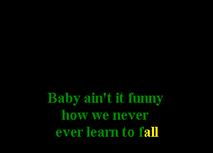 Baby ain't it funny
howr we never
ever learn to fall