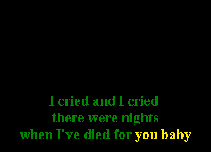 I cried and I cried
there were nights
when I've died for you baby