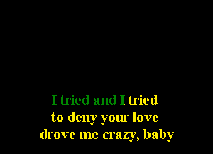 I tried and I tried
to deny your love
drove me crazy, baby