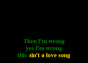 Then I'm wrong
yes I'm wrong
this ain't a love song