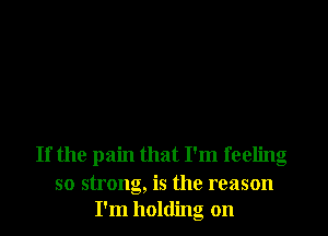 If the pain that I'm feeling

so strong, is the reason
I'm holding on