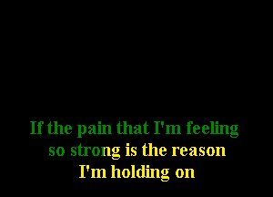 If the pain that I'm feeling
so strong is the reason
I'm holding on