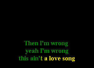 Then I'm wrong
yeah I'm wrong
this ain't a love song