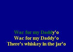 W ac for my Daddy'o
Wac for my Daddy'o
There's whiskey in the jar'o