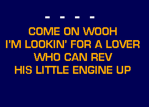 COME ON WOOH
I'M LOOKIN' FOR A LOVER
WHO CAN REV
HIS LITI'LE ENGINE UP