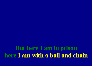 But here I am in prison
here I am With a ball and chain