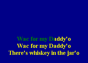 W ac for my Daddy'o
Wac for my Daddy'o
There's whiskey in the jar'o