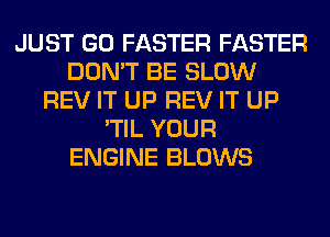 JUST GO FASTER FASTER
DON'T BE SLOW
REV IT UP REV IT UP
'TIL YOUR
ENGINE BLOWS