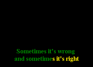 Sometimes it's wrong
and sometimes it's right