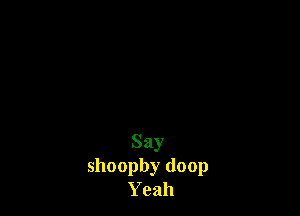 Say
shoopby (loop
Yeah