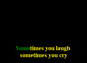 Sometimes you laugh
sometimes you cry