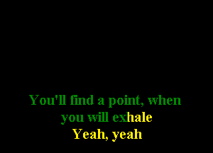 You'll fmd a point, when
you will exhale
Yeah, yeah