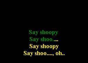 Say shoopy

Say 51100....

Say shoopy
Say shoo...., 011..