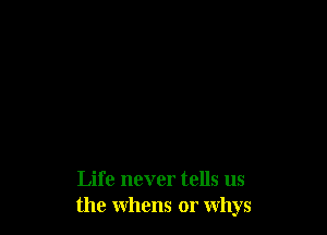 Life never tells us
the whens or whys