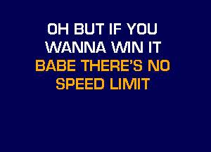 0H BUT IF YOU
WANNA MN IT
BABE THERE'S N0

SPEED LIMIT