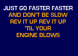 JUST GO FASTER FASTER
AND DON'T BE SLOW
REV IT UP REV IT UP
'TIL YOUR
ENGINE BLOWS