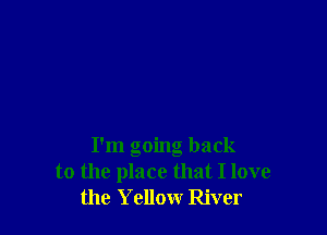I'm going back
to the place that I love
the Yellow River